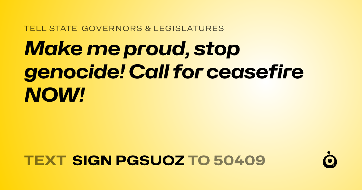 A shareable card that reads "tell State Governors & Legislatures: Make me proud, stop genocide!  Call for ceasefire NOW!" followed by "text sign PGSUOZ to 50409"