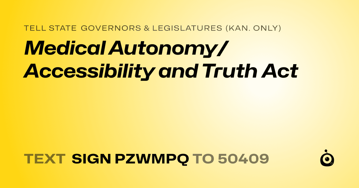 A shareable card that reads "tell State Governors & Legislatures (Kan. only): Medical Autonomy/Accessibility and Truth Act" followed by "text sign PZWMPQ to 50409"