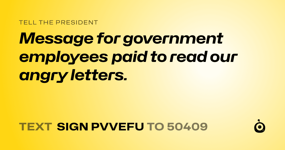 A shareable card that reads "tell the President: Message for government employees paid to read our angry letters." followed by "text sign PVVEFU to 50409"