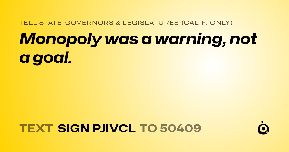 A shareable card that reads "tell State Governors & Legislatures (Calif. only): Monopoly was a warning, not a goal." followed by "text sign PJIVCL to 50409"