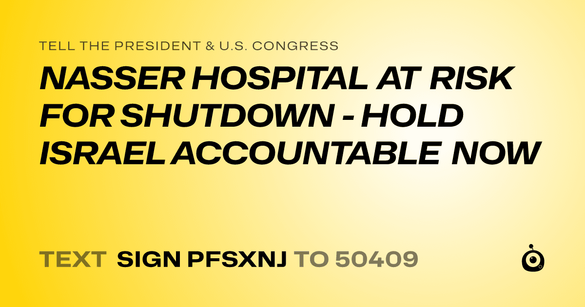 A shareable card that reads "tell the President & U.S. Congress: NASSER HOSPITAL AT RISK FOR SHUTDOWN - HOLD ISRAEL ACCOUNTABLE NOW" followed by "text sign PFSXNJ to 50409"