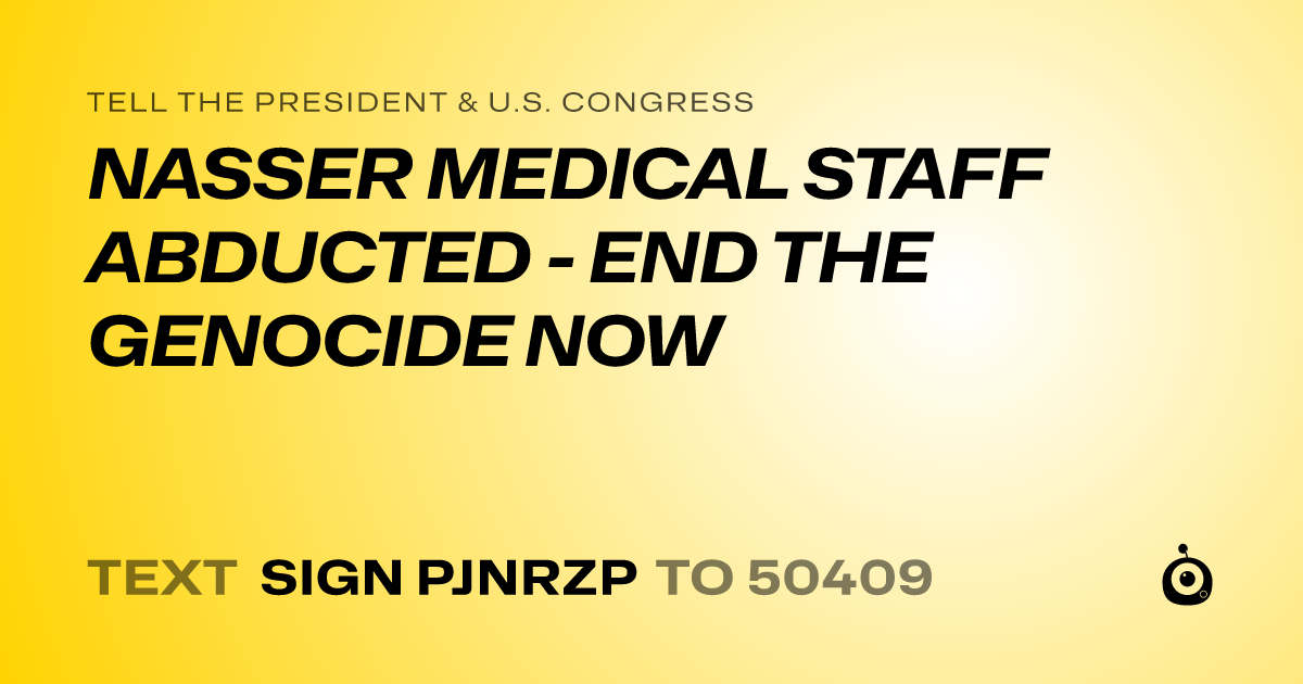 A shareable card that reads "tell the President & U.S. Congress: NASSER MEDICAL STAFF ABDUCTED - END THE GENOCIDE NOW" followed by "text sign PJNRZP to 50409"