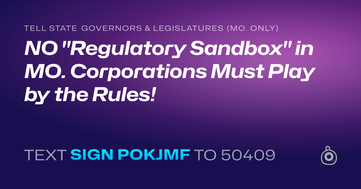 A shareable card that reads "tell State Governors & Legislatures (Mo. only): NO "Regulatory Sandbox" in MO. Corporations Must Play by the Rules!" followed by "text sign POKJMF to 50409"