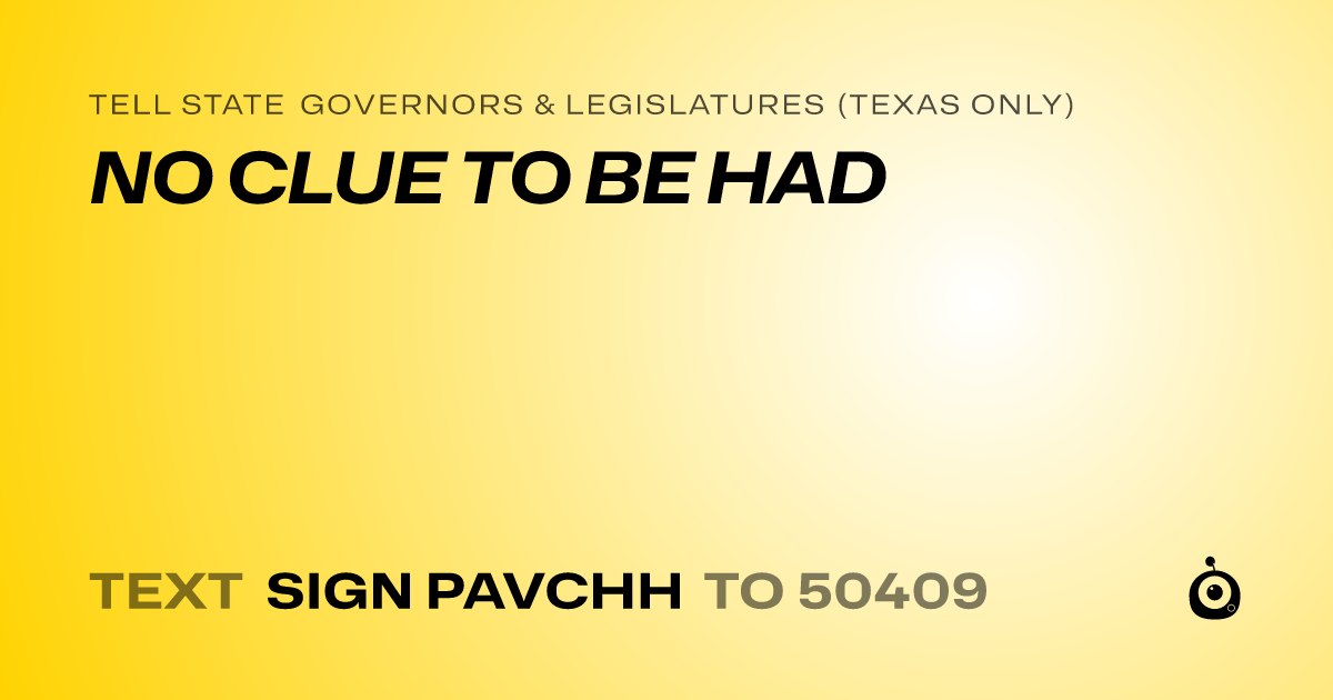 A shareable card that reads "tell State Governors & Legislatures (Texas only): NO CLUE TO BE HAD" followed by "text sign PAVCHH to 50409"