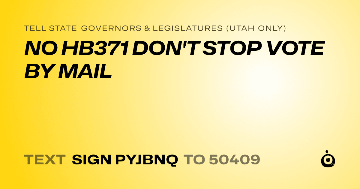 A shareable card that reads "tell State Governors & Legislatures (Utah only): NO HB371 DON'T STOP VOTE BY MAIL" followed by "text sign PYJBNQ to 50409"