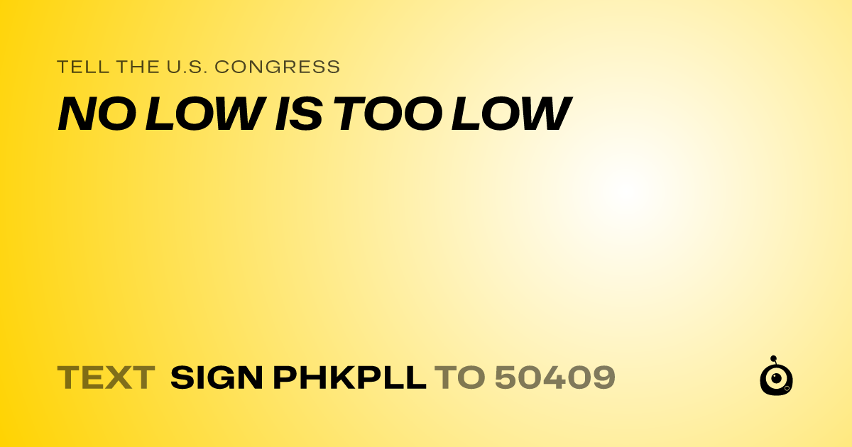 A shareable card that reads "tell the U.S. Congress: NO LOW IS TOO LOW" followed by "text sign PHKPLL to 50409"