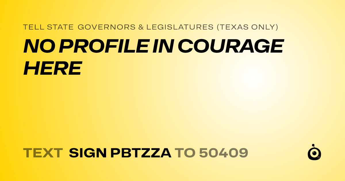 A shareable card that reads "tell State Governors & Legislatures (Texas only): NO PROFILE IN COURAGE HERE" followed by "text sign PBTZZA to 50409"