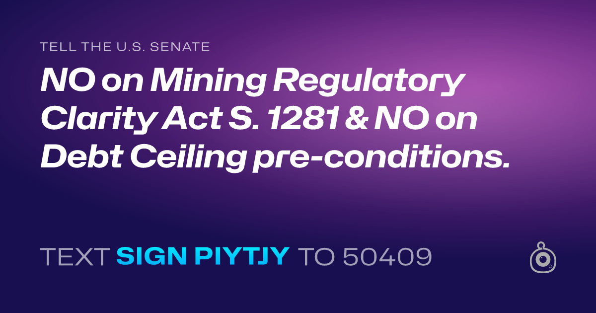 A shareable card that reads "tell the U.S. Senate: NO on Mining Regulatory Clarity Act S. 1281 & NO on Debt Ceiling pre-conditions." followed by "text sign PIYTJY to 50409"
