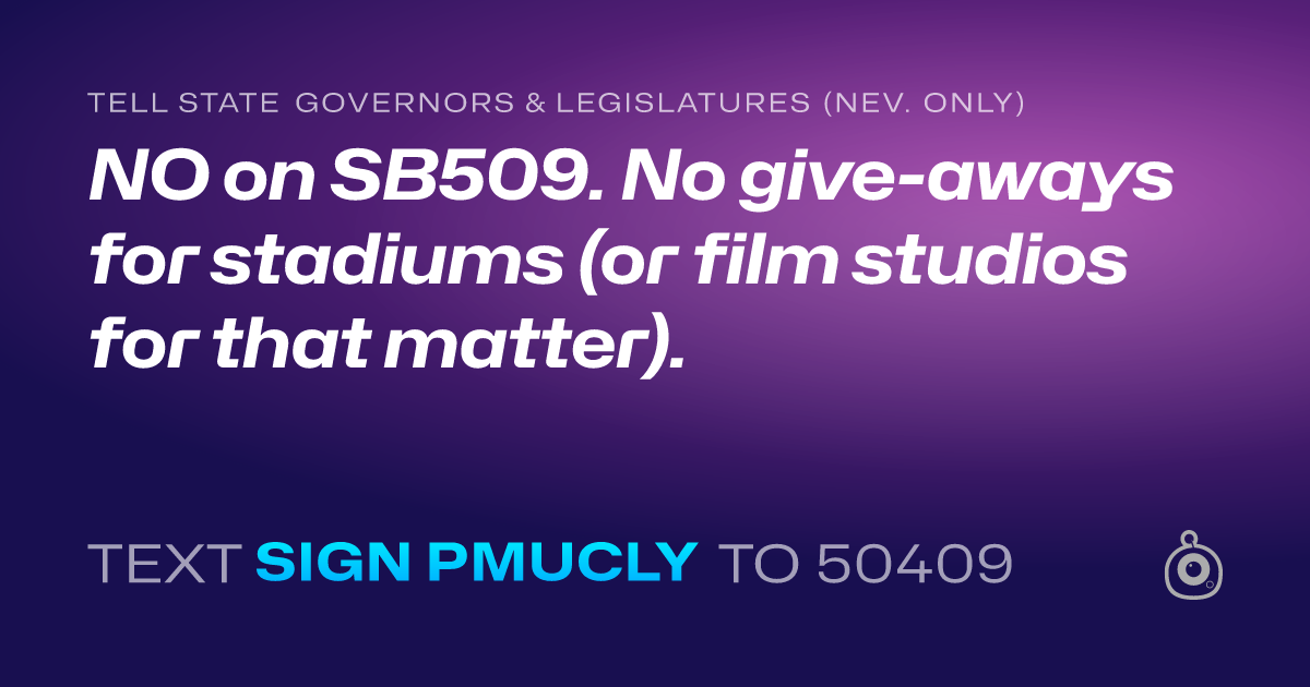 A shareable card that reads "tell State Governors & Legislatures (Nev. only): NO on SB509.  No give-aways for stadiums (or film studios for that matter)." followed by "text sign PMUCLY to 50409"
