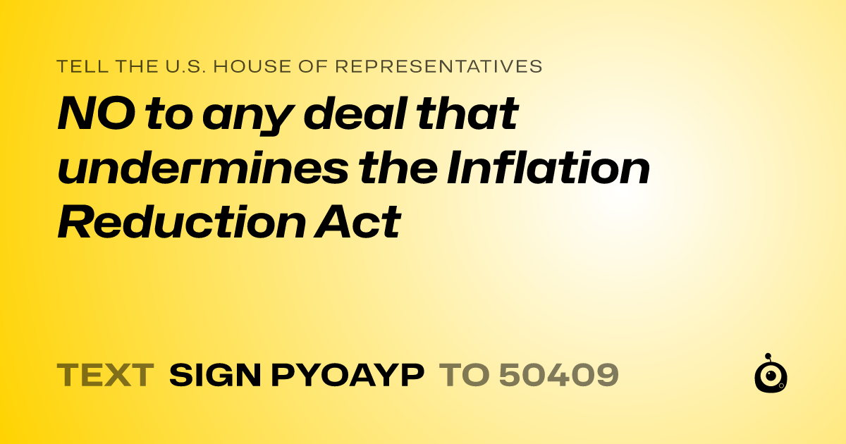 A shareable card that reads "tell the U.S. House of Representatives: NO to any deal that undermines the Inflation Reduction Act" followed by "text sign PYOAYP to 50409"