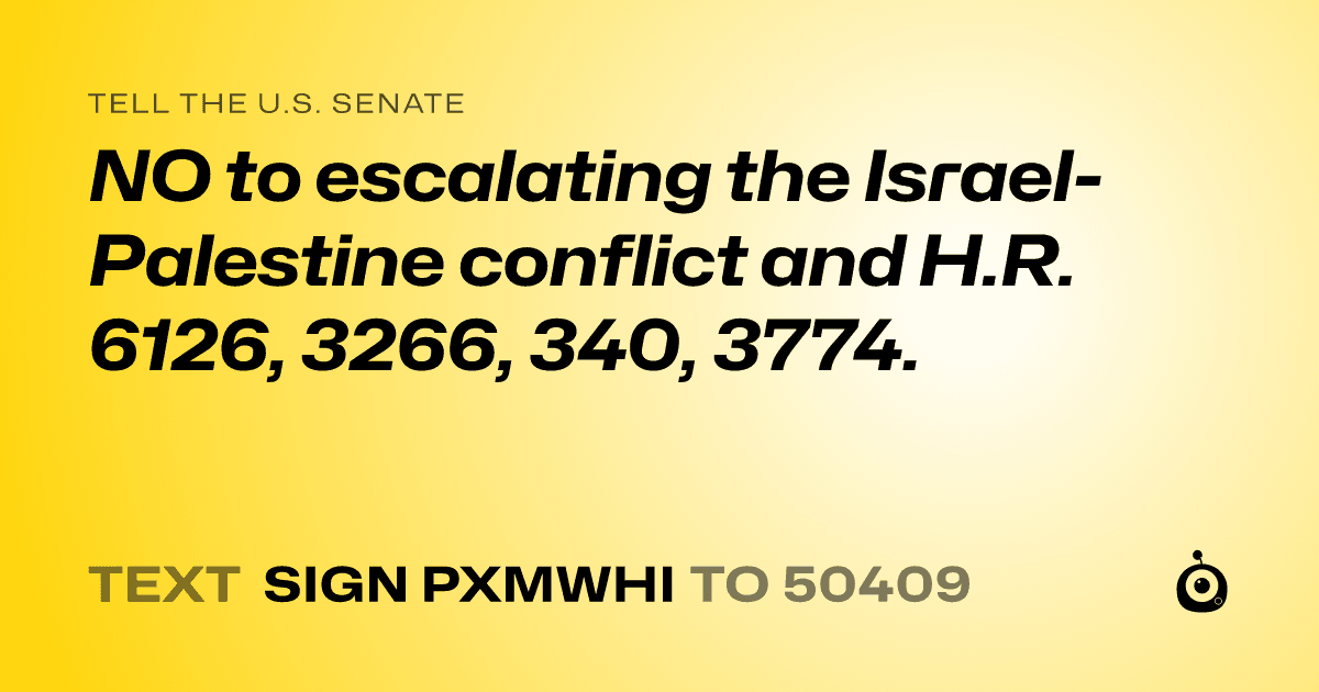 A shareable card that reads "tell the U.S. Senate: NO to escalating the Israel-Palestine conflict and H.R. 6126, 3266, 340, 3774." followed by "text sign PXMWHI to 50409"