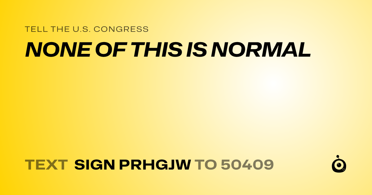 A shareable card that reads "tell the U.S. Congress: NONE OF THIS IS NORMAL" followed by "text sign PRHGJW to 50409"