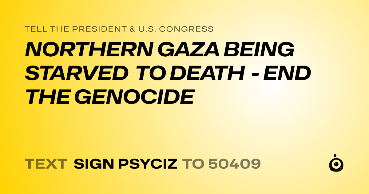 A shareable card that reads "tell the President & U.S. Congress: NORTHERN GAZA BEING STARVED TO DEATH - END THE GENOCIDE" followed by "text sign PSYCIZ to 50409"
