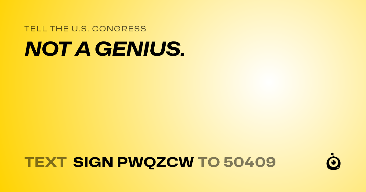 A shareable card that reads "tell the U.S. Congress: NOT A GENIUS." followed by "text sign PWQZCW to 50409"