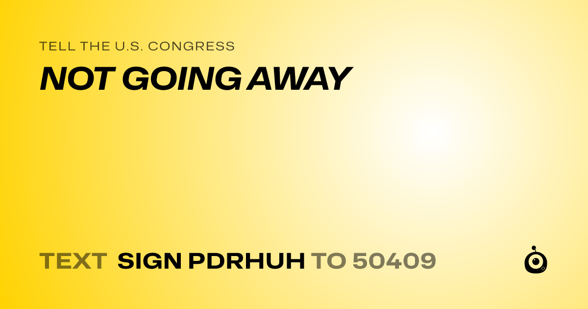 A shareable card that reads "tell the U.S. Congress: NOT GOING AWAY" followed by "text sign PDRHUH to 50409"