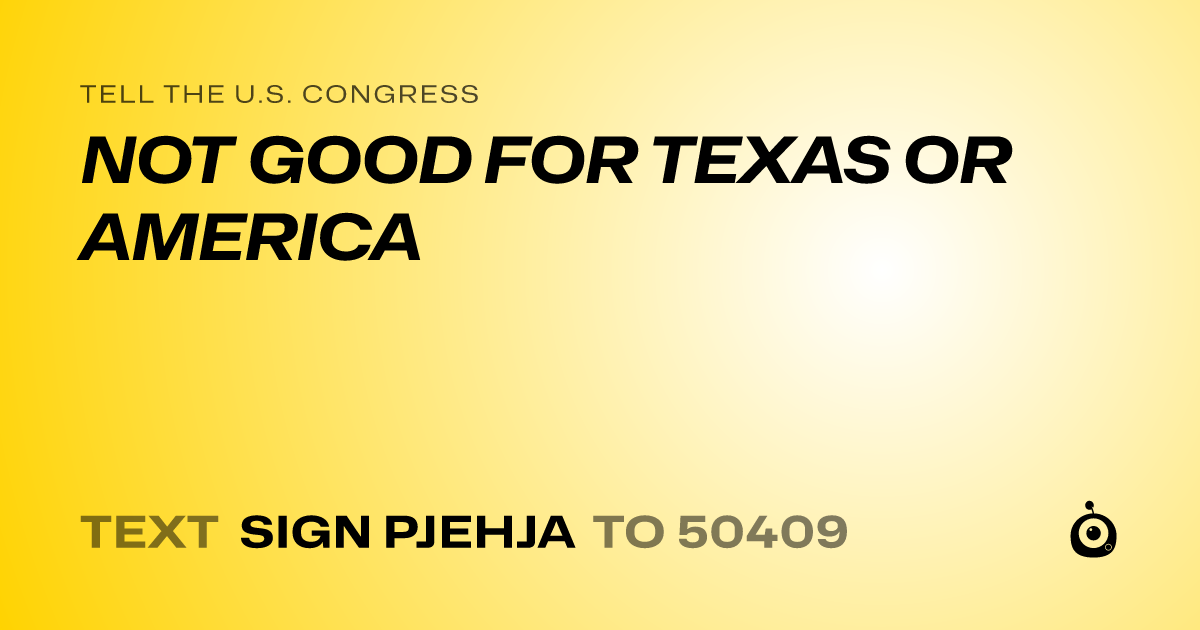 A shareable card that reads "tell the U.S. Congress: NOT GOOD FOR TEXAS OR AMERICA" followed by "text sign PJEHJA to 50409"
