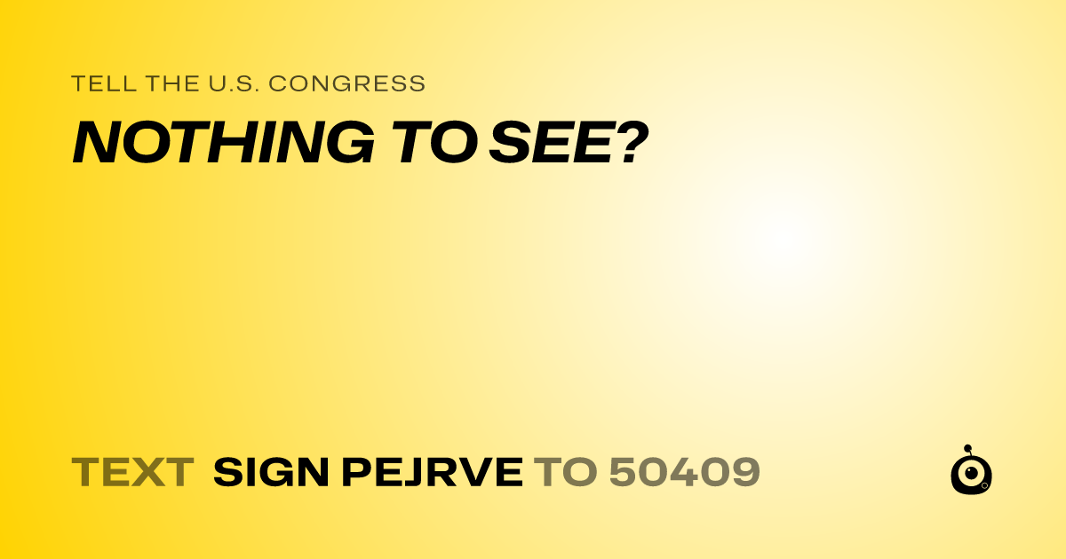A shareable card that reads "tell the U.S. Congress: NOTHING TO SEE?" followed by "text sign PEJRVE to 50409"