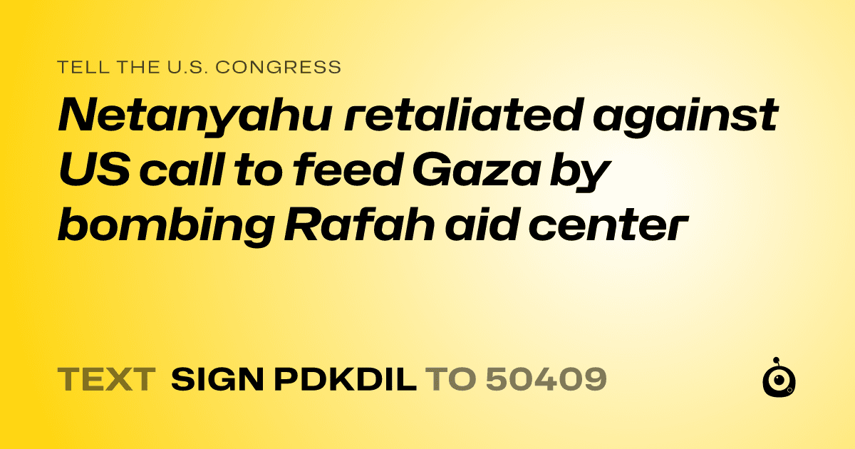 A shareable card that reads "tell the U.S. Congress: Netanyahu retaliated against US call to feed Gaza by bombing Rafah aid center" followed by "text sign PDKDIL to 50409"