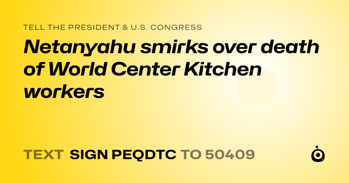 A shareable card that reads "tell the President & U.S. Congress: Netanyahu smirks over death of World Center Kitchen workers" followed by "text sign PEQDTC to 50409"