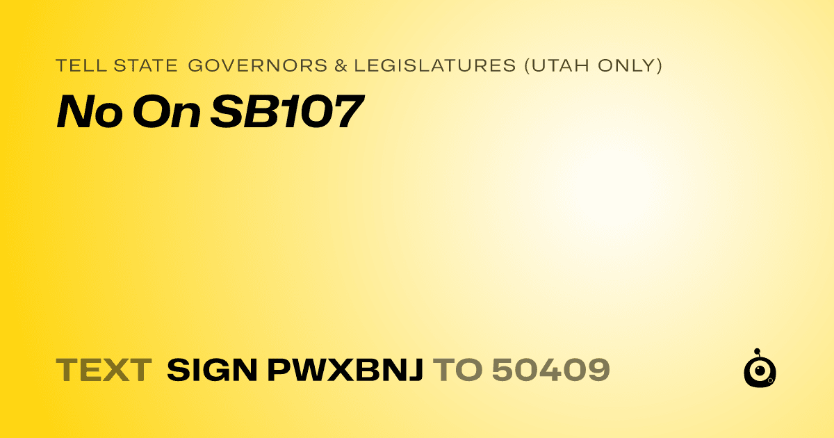 A shareable card that reads "tell State Governors & Legislatures (Utah only): No On SB107" followed by "text sign PWXBNJ to 50409"