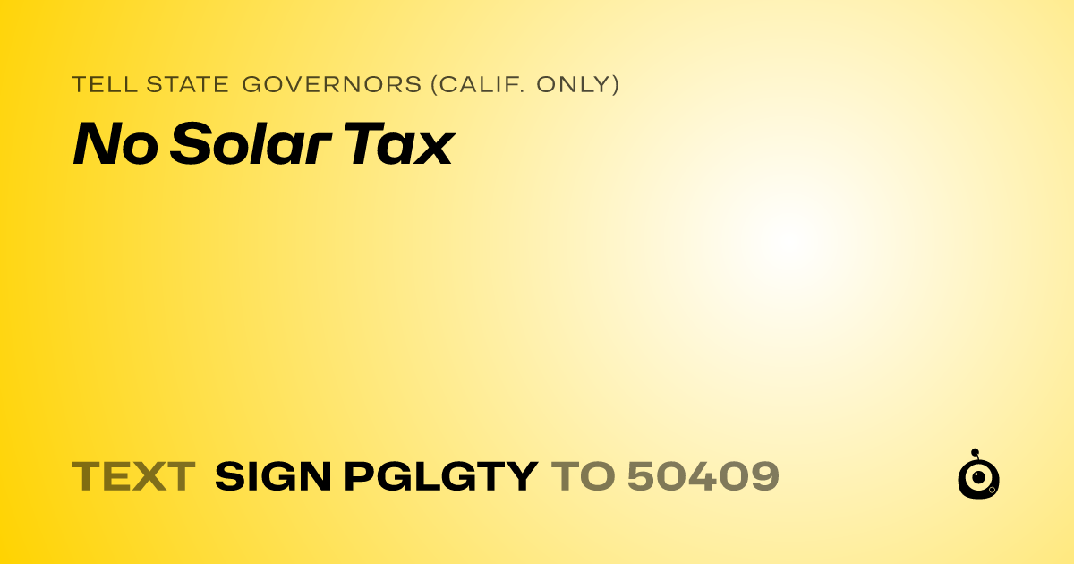 A shareable card that reads "tell State Governors (Calif. only): No Solar Tax" followed by "text sign PGLGTY to 50409"