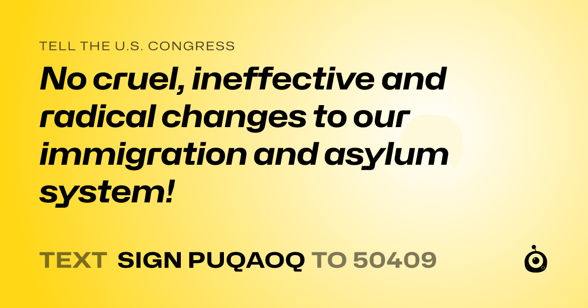 A shareable card that reads "tell the U.S. Congress: No cruel, ineffective and radical changes to our immigration and asylum system!" followed by "text sign PUQAOQ to 50409"