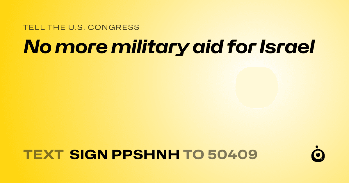 A shareable card that reads "tell the U.S. Congress: No more military aid for Israel" followed by "text sign PPSHNH to 50409"