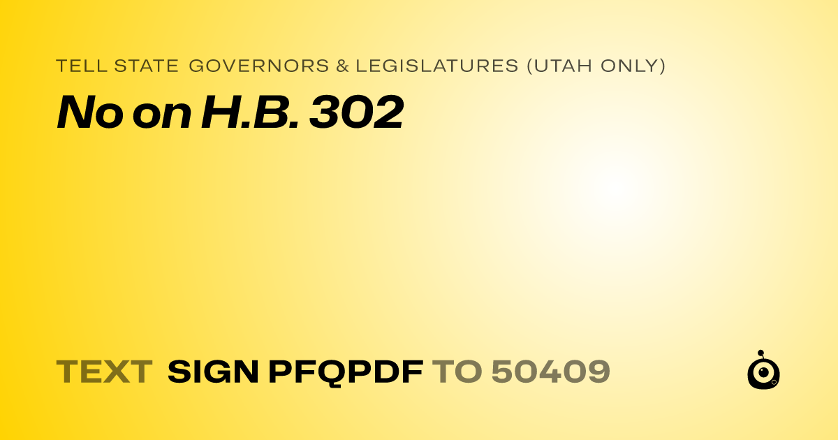 A shareable card that reads "tell State Governors & Legislatures (Utah only): No on H.B. 302" followed by "text sign PFQPDF to 50409"