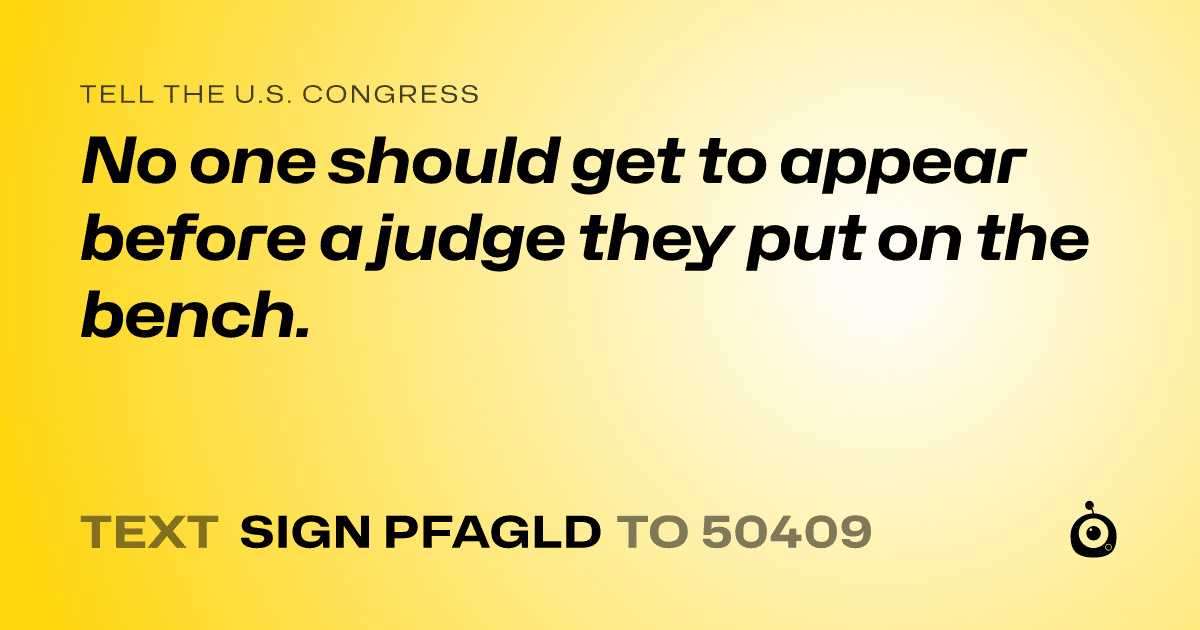 A shareable card that reads "tell the U.S. Congress: No one should get to appear before a judge they put on the bench." followed by "text sign PFAGLD to 50409"