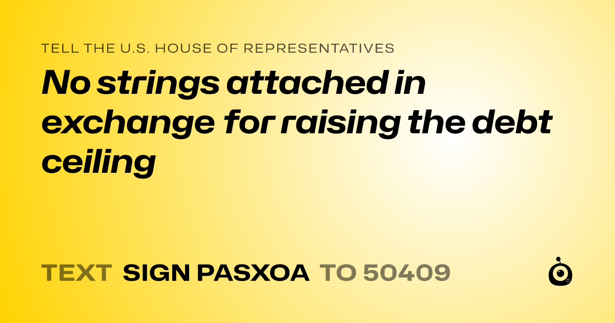 A shareable card that reads "tell the U.S. House of Representatives: No strings attached in exchange for raising the debt ceiling" followed by "text sign PASXOA to 50409"