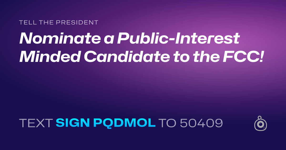 A shareable card that reads "tell the President: Nominate a Public-Interest Minded Candidate to the FCC!" followed by "text sign PQDMOL to 50409"
