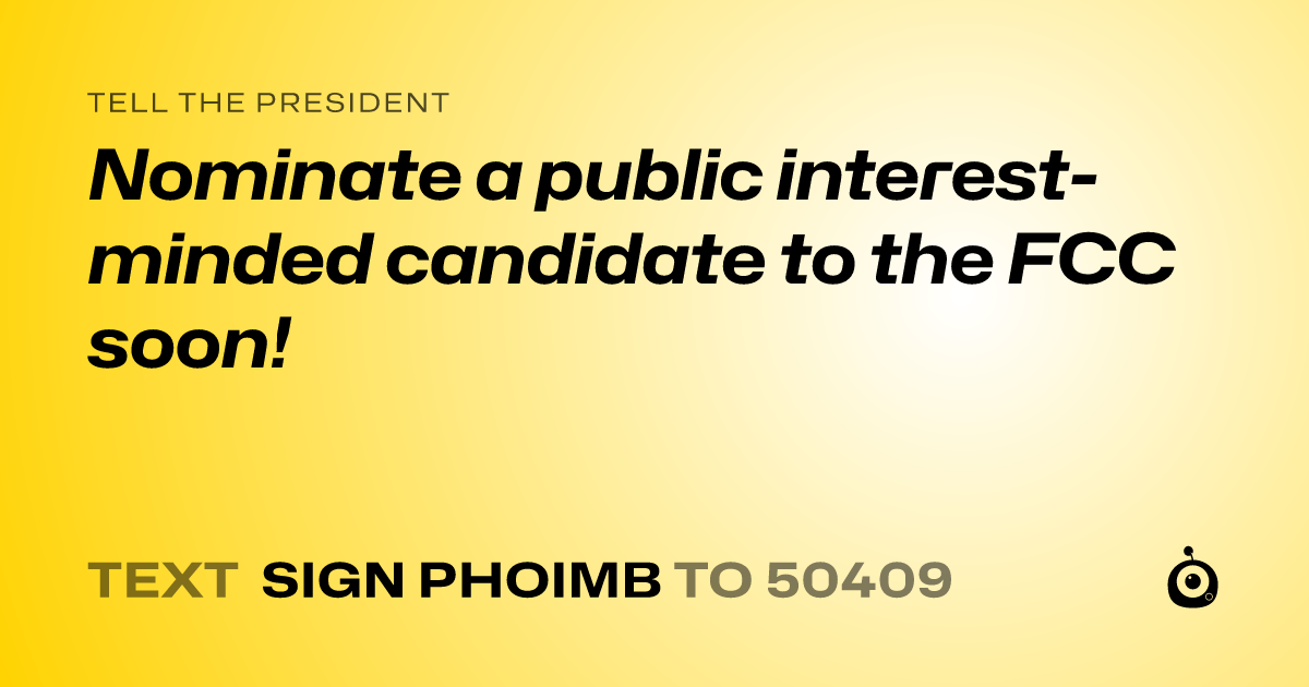 A shareable card that reads "tell the President: Nominate a public interest- minded  candidate to the FCC soon!" followed by "text sign PHOIMB to 50409"