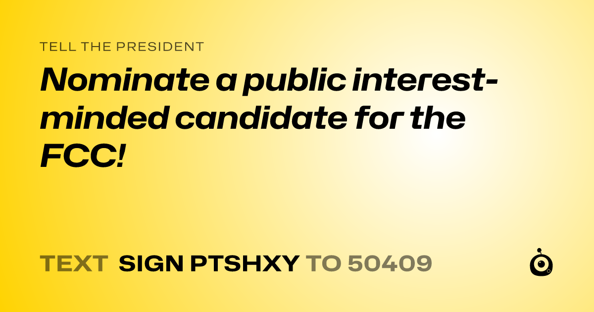 A shareable card that reads "tell the President: Nominate a public interest-minded candidate for the FCC!" followed by "text sign PTSHXY to 50409"