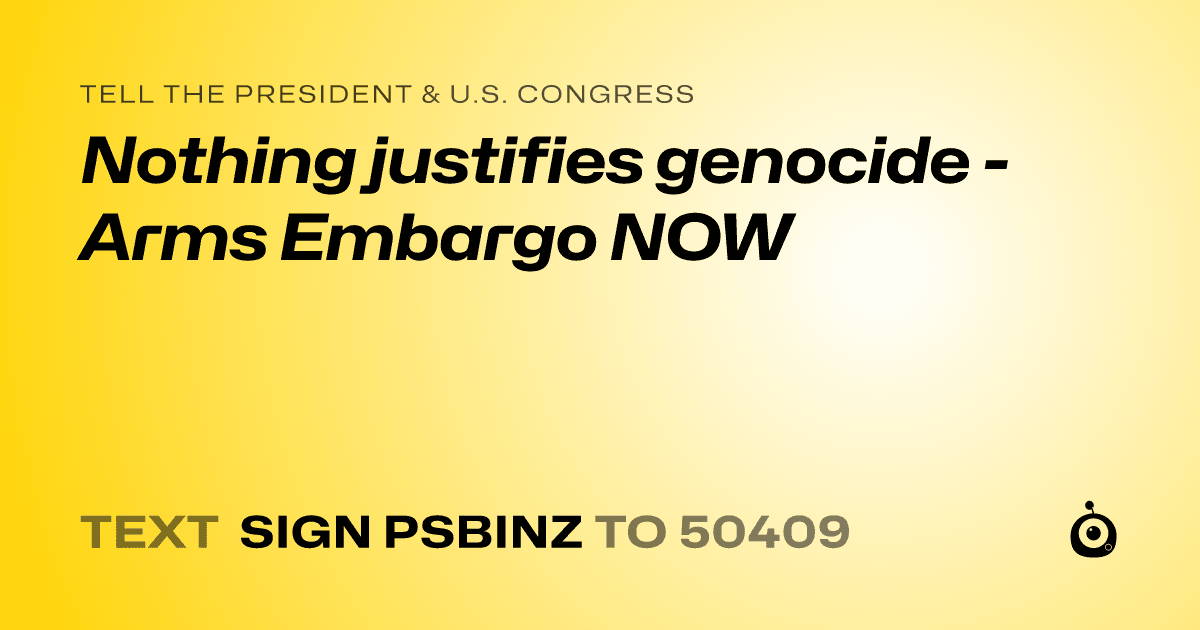 A shareable card that reads "tell the President & U.S. Congress: Nothing justifies genocide - Arms Embargo NOW" followed by "text sign PSBINZ to 50409"