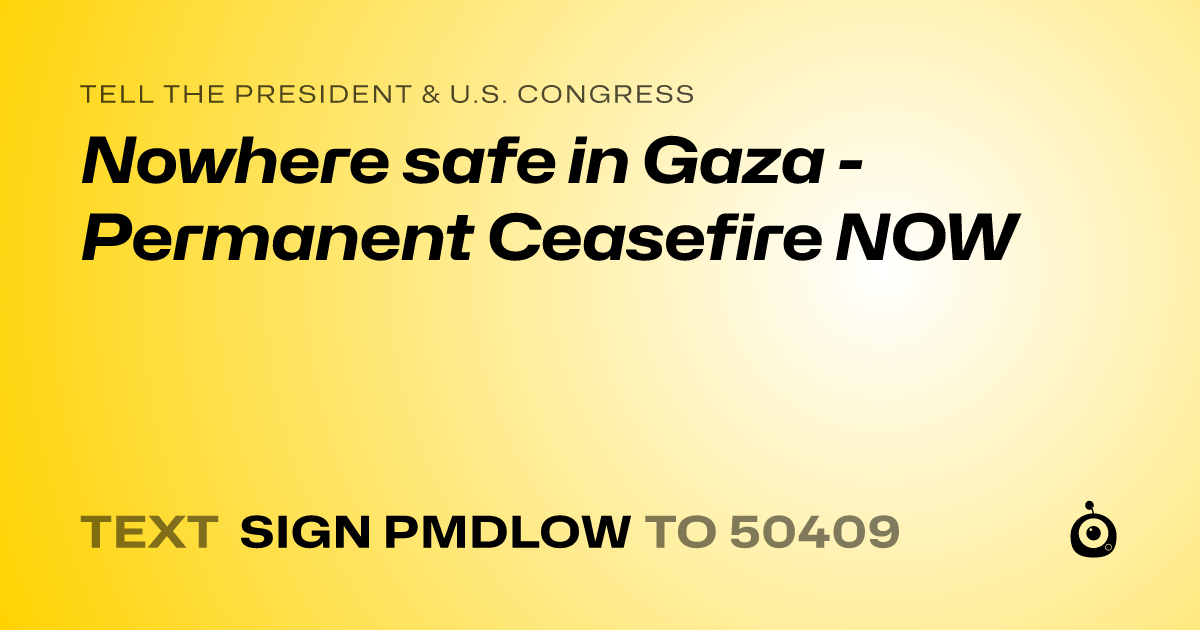 A shareable card that reads "tell the President & U.S. Congress: Nowhere safe in Gaza - Permanent Ceasefire NOW" followed by "text sign PMDLOW to 50409"