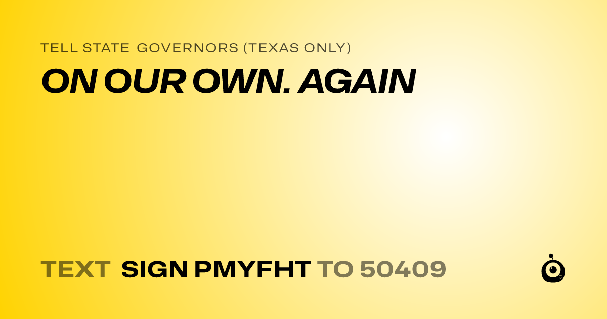 A shareable card that reads "tell State Governors (Texas only): ON OUR OWN. AGAIN" followed by "text sign PMYFHT to 50409"