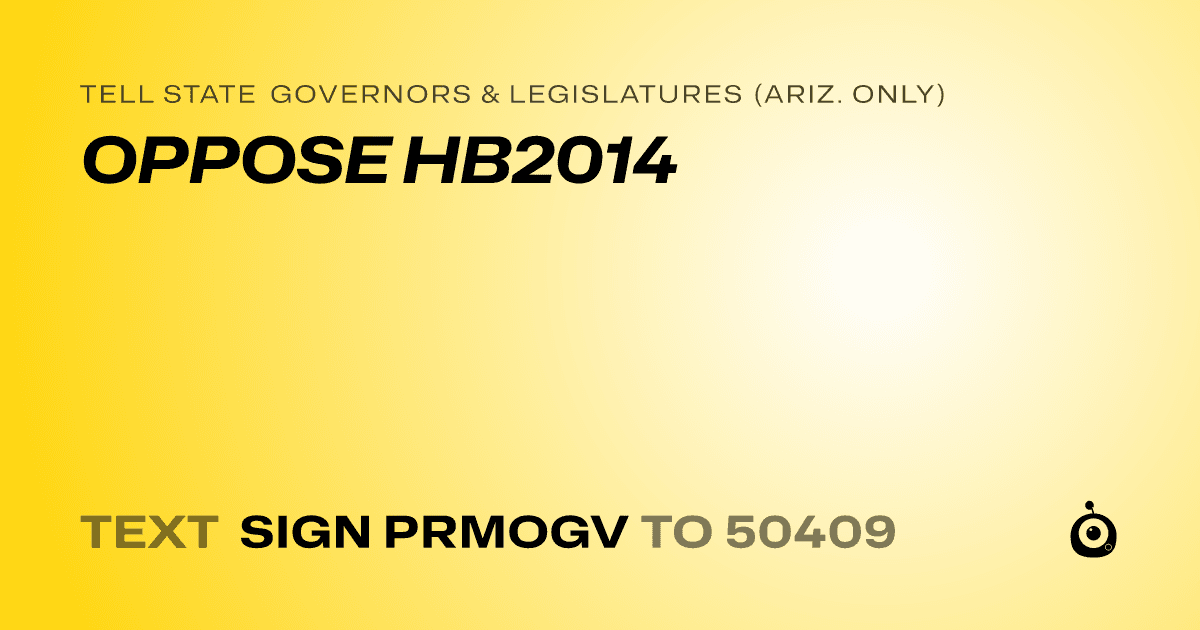 A shareable card that reads "tell State Governors & Legislatures (Ariz. only): OPPOSE HB2014" followed by "text sign PRMOGV to 50409"