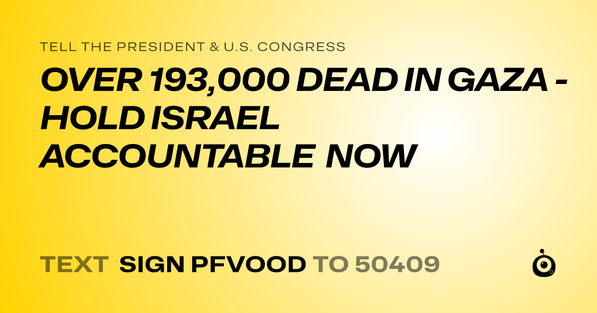 A shareable card that reads "tell the President & U.S. Congress: OVER 193,000 DEAD IN GAZA - HOLD ISRAEL ACCOUNTABLE NOW" followed by "text sign PFVOOD to 50409"