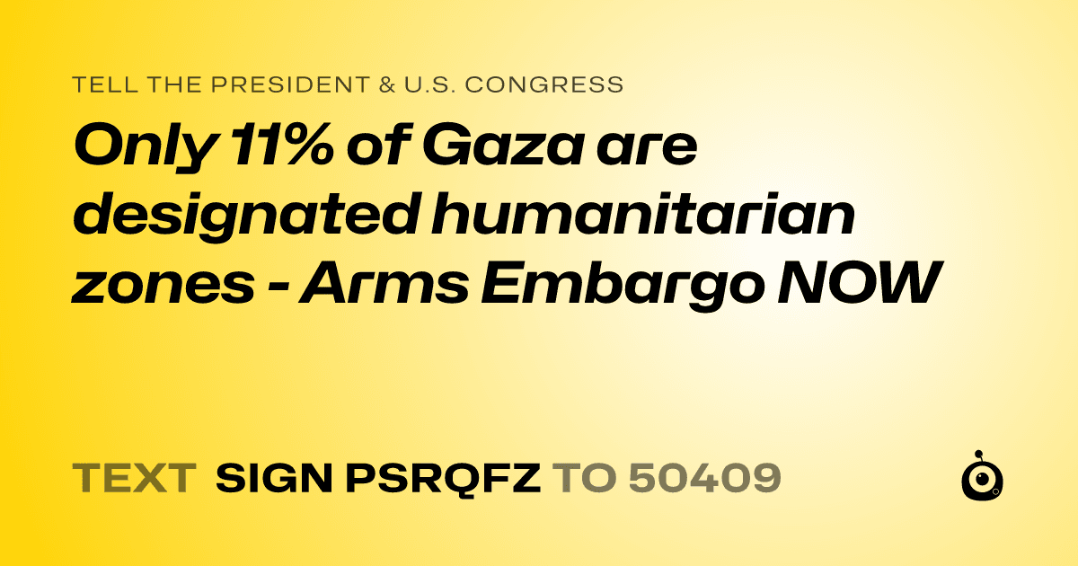 A shareable card that reads "tell the President & U.S. Congress: Only 11% of Gaza are designated humanitarian zones - Arms Embargo NOW" followed by "text sign PSRQFZ to 50409"