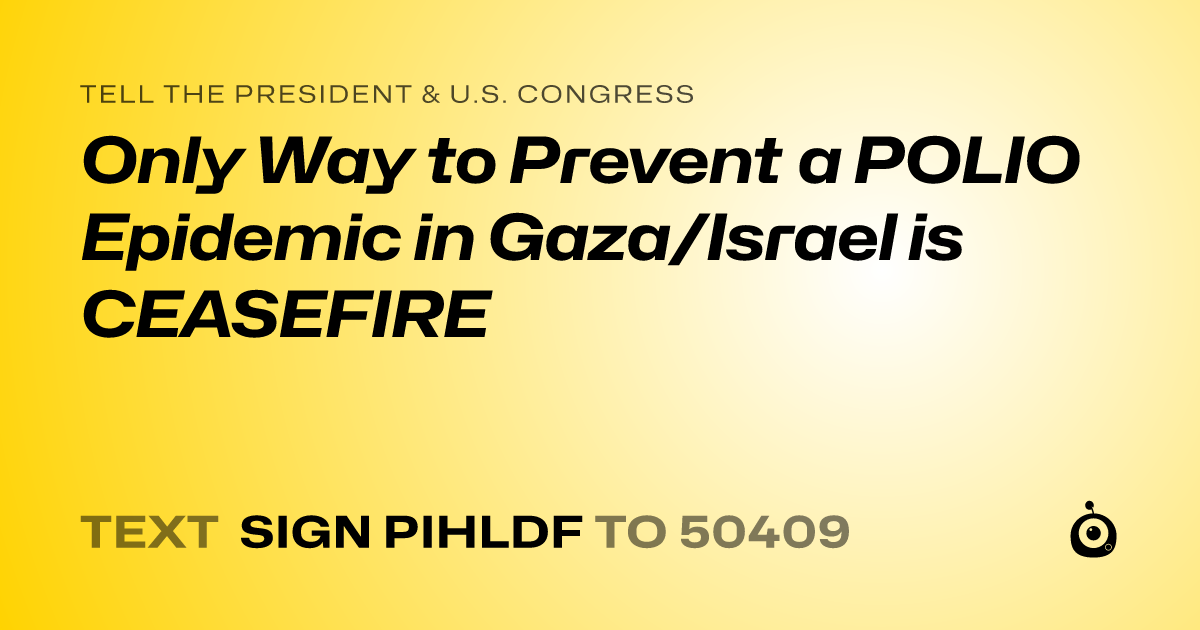 A shareable card that reads "tell the President & U.S. Congress: Only Way to Prevent a POLIO Epidemic in Gaza/Israel is CEASEFIRE" followed by "text sign PIHLDF to 50409"