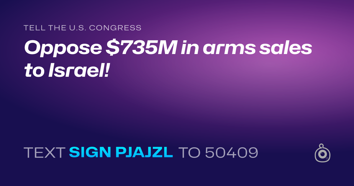 A shareable card that reads "tell the U.S. Congress: Oppose $735M in arms sales to Israel!" followed by "text sign PJAJZL to 50409"