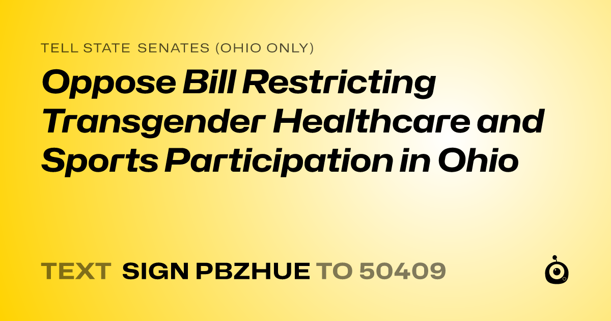 A shareable card that reads "tell State Senates (Ohio only): Oppose Bill Restricting Transgender Healthcare and Sports Participation in Ohio" followed by "text sign PBZHUE to 50409"