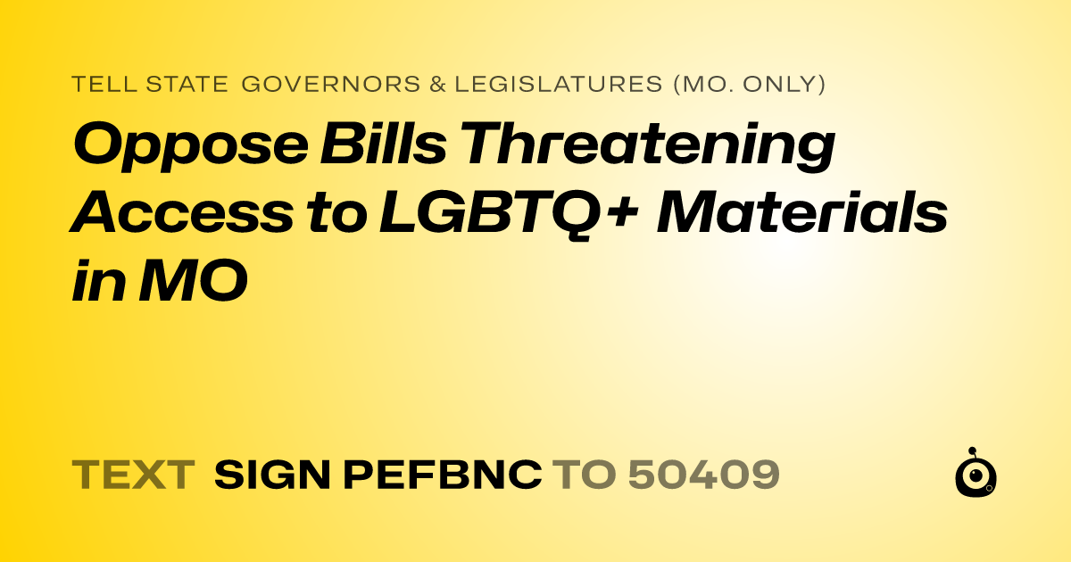 A shareable card that reads "tell State Governors & Legislatures (Mo. only): Oppose Bills Threatening Access to LGBTQ+ Materials in MO" followed by "text sign PEFBNC to 50409"