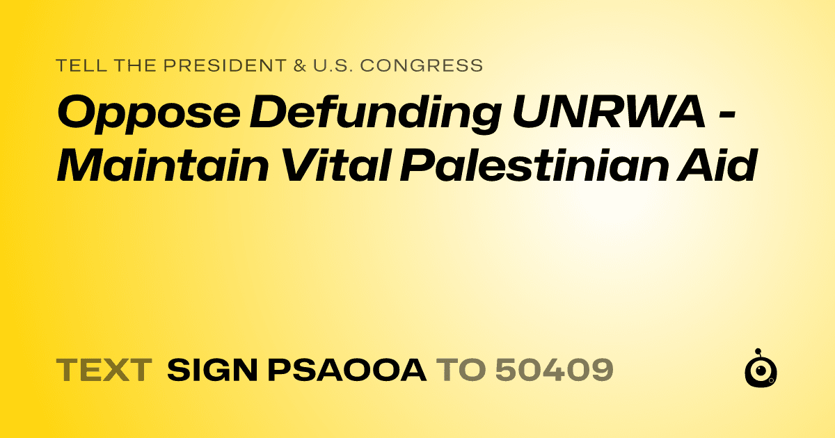 A shareable card that reads "tell the President & U.S. Congress: Oppose Defunding UNRWA - Maintain Vital Palestinian Aid" followed by "text sign PSAOOA to 50409"