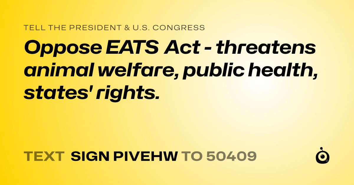 A shareable card that reads "tell the President & U.S. Congress: Oppose EATS Act - threatens animal welfare, public health, states' rights." followed by "text sign PIVEHW to 50409"