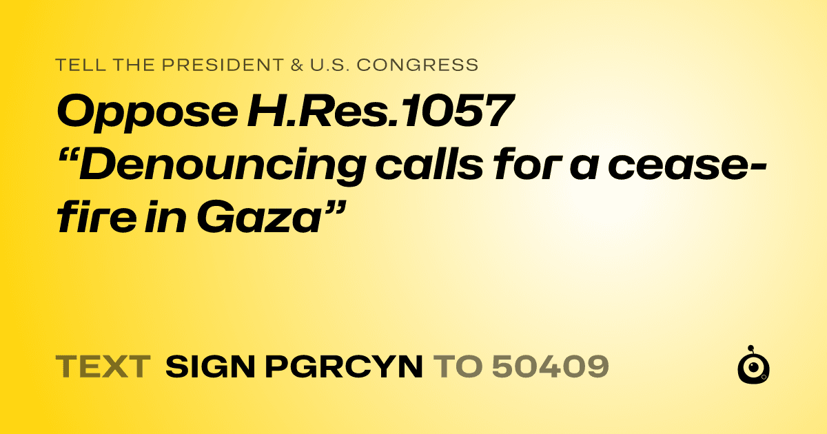 A shareable card that reads "tell the President & U.S. Congress: Oppose H.Res.1057 “Denouncing calls for a cease-fire in Gaza”" followed by "text sign PGRCYN to 50409"