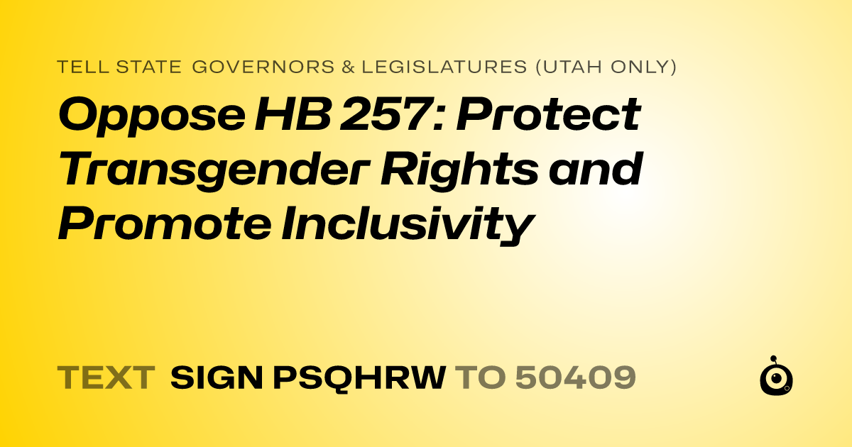 A shareable card that reads "tell State Governors & Legislatures (Utah only): Oppose HB 257: Protect Transgender Rights and Promote Inclusivity" followed by "text sign PSQHRW to 50409"