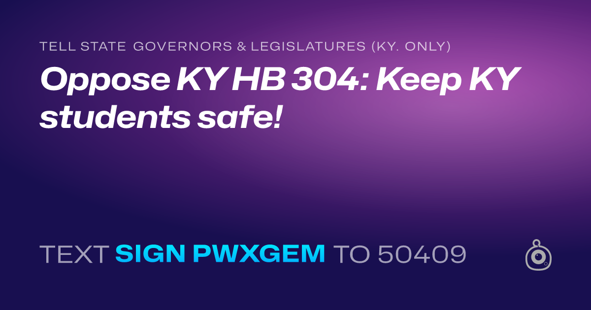 A shareable card that reads "tell State Governors & Legislatures (Ky. only): Oppose KY HB 304: Keep KY students safe!" followed by "text sign PWXGEM to 50409"