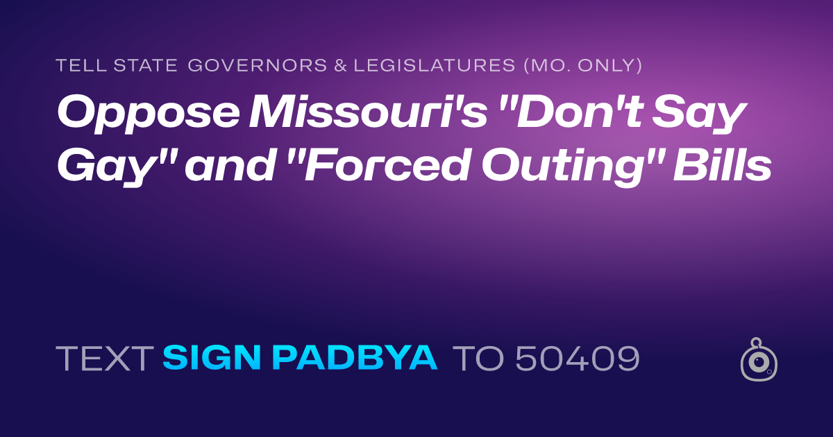 A shareable card that reads "tell State Governors & Legislatures (Mo. only): Oppose Missouri's "Don't Say Gay" and "Forced Outing" Bills" followed by "text sign PADBYA to 50409"