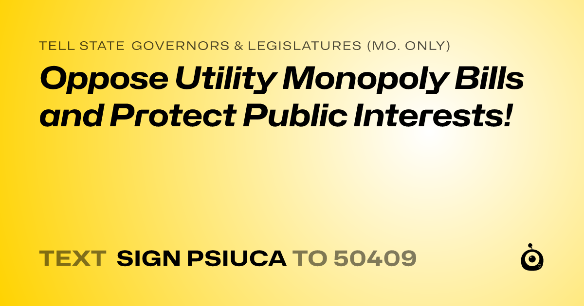 A shareable card that reads "tell State Governors & Legislatures (Mo. only): Oppose Utility Monopoly Bills and Protect Public Interests!" followed by "text sign PSIUCA to 50409"